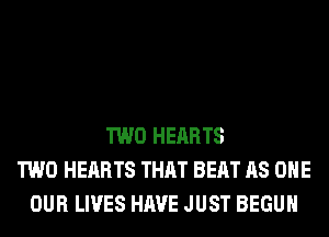 TWO HEARTS
TWO HEARTS THAT BEAT AS ONE
OUR LIVES HAVE JUST BEGUM