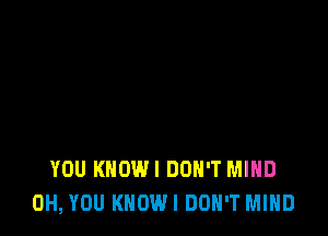 YOU KHOWI DON'T MIND
0H, YOU KHOWI DON'T MIND