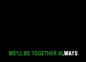 WE'LL BE TOGETHER ALWAYS