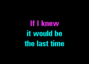 If I knew

it would be
the last time