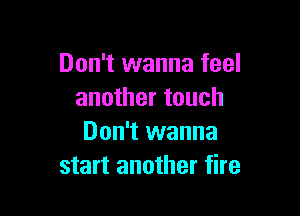 Don't wanna feel
another touch

Don't wanna
start another fire