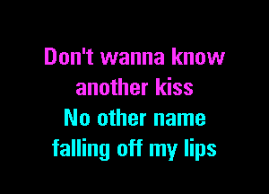Don't wanna know
another kiss

No other name
falling off my lips