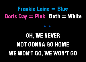 Frankie Laine Blue
Doris Day Pink Both White

0H, WE NEVER
HOT GONNA GO HOME
WE WON'T GO, WE WON'T GO