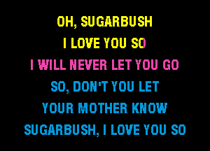 0H, SUGARBUSH
I LOVE YOU SO
I WILL NEVER LET YOU GD
80, DON'T YOU LET
YOUR MOTHER KNOW
SUGARBUSH, I LOVE YOU SO