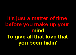 It's just a matter of time
before you make up your

mind
To give all that love that
you been hidin'