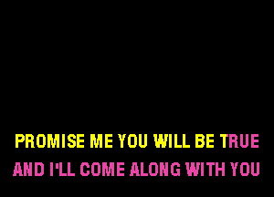 PROMISE ME YOU WILL BE TRUE
AND I'LL COME ALONG WITH YOU