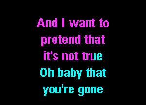 And I want to
pretend that

it's not true
Oh baby that
you're gone