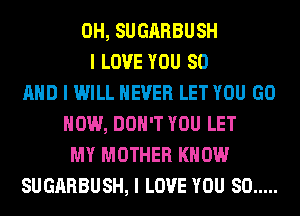 0H, SUGARBUSH
I LOVE YOU SO
MID I WILL NEVER LET YOU GO
HOW, DON'T YOU LET
MY MOTHER KNOW
SUGARBUSH, I LOVE YOU SO .....