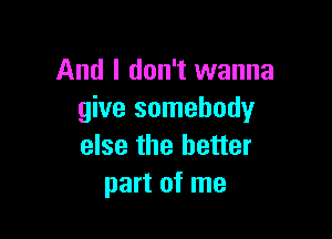 And I don't wanna
give somebody

else the better
part of me