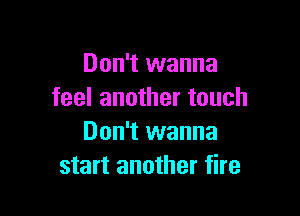 Don't wanna
feel another touch

Don't wanna
start another fire