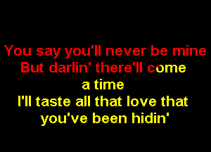 You say you'll never be mine
But darlin' there'll come
a time
I'll taste all that love that
you've been hidin'