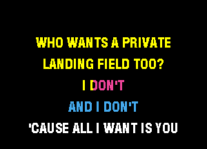 WHO WAN TS A PRIVATE
LANDING FIELD T00?
I DON'T
AND I DON'T

'CAUSE ALL I WANT IS YOU I