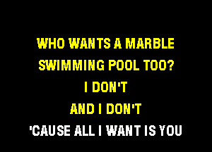 WHO WANTS A MARBLE
SWIMMING POOL T00?
I DON'T
AND I DON'T

'CAUSE ALL I WANT IS YOU I