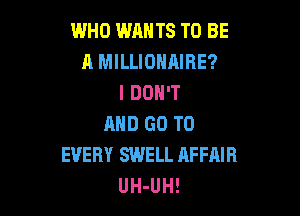 WHO WANTS TO BE
A MILLIOHAIBE?
I DON'T

MID GO TO
EVERY SWELL AFFAIR
UH-UH!