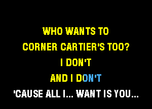 WHO WANTS TO
CORNER CABTIER'S T00?

I DON'T
AND I DON'T
'CAUSE ALL I... WANT IS YOU...