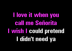 I love it when you
call me Sel'iorita

I wish I could pretend
I didn't need ya