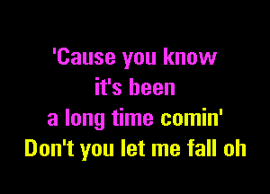 'Cause you know
it's been

a long time comin'
Don't you let me fall oh