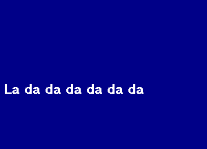 La da da da da da da
