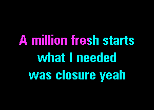 A million fresh starts

what I needed
was closure yeah