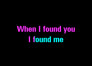When I found you

I found me
