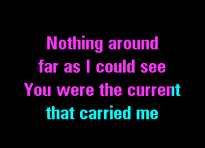 Nothing around
far as I could see

You were the current
that carried me