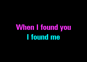 When I found you

I found me