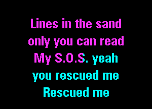 Lines in the sand
only you can read

My 8.0.8. yeah
you rescued me
Rescued me