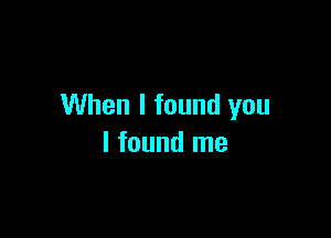 When I found you

I found me