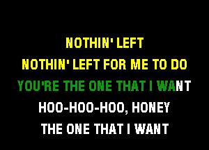 HOTHlH' LEFT
HOTHlH' LEFT FOR ME TO DO
YOU'RE THE ONE THAT I WANT
HOO-HOO-HOO, HONEY
THE ONE THAT I WANT