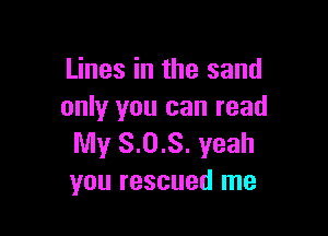 Lines in the sand
only you can read

My 8.0.8. yeah
you rescued me