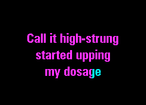 Call it high-strung

started upping
my dosage