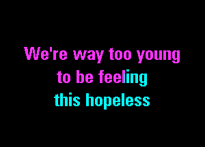 We're way too young

to be feeling
this hopeless