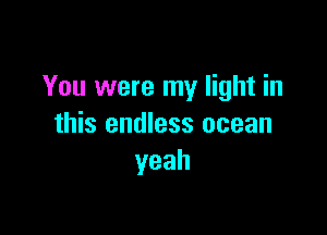 You were my light in

this endless ocean
yeah