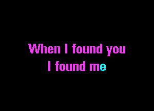 When I found you

I found me