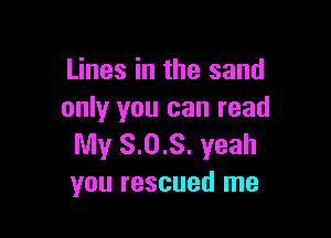 Lines in the sand
only you can read

My 8.0.8. yeah
you rescued me