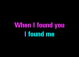 When I found you

I found me