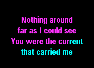 Nothing around
far as I could see

You were the current
that carried me