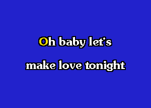 Oh baby let's

make love tonight