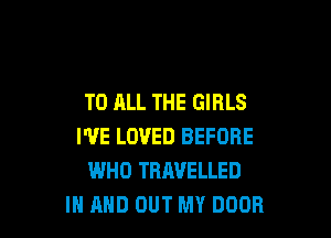 TO ALL THE GIRLS

I'VE LOVED BEFORE
WHO TRAVELLED
IN AND OUT MY DOOR
