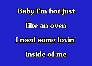 Baby I'm hot just

like an oven
1 need some lovin'

inside of me