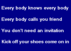 Every body knows every body
Every body calls you friend
You don't need an invitation

Kick off your shoes come on in