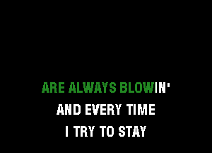 ARE HLWAYS BLOWIN'
AND EVERY TIME
I TRY TO STAY