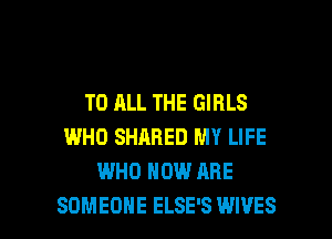 TO ALL THE GIRLS
WHO SHARED MY LIFE
WHO HOW ARE

SOMEONE ELSE'S WIVES l
