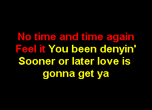 No time and time again
Feel it You been denyin'

Sooner or later love is
gonna get ya