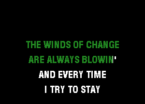 THE WINDS OF CHANGE

ARE ALWAYS BLOWIH'
AND EVERY TIME
I TRY TO STAY