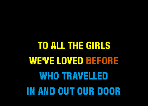 TO ALL THE GIRLS
WE'VE LOVED BEFORE
WHO TRAVELLED

IN AND OUT OUR DOOR l