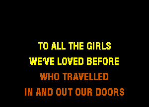 TO ALL THE GIRLS
WE'VE LOVED BEFORE
WHO TRAVELLED

IN AND OUT OUR DOORS l
