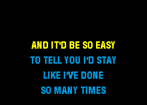 MID IT'D BE SO EASY

TO TELL YOU I'D STAY
LIKE I'VE DONE
SO MANY TIMES