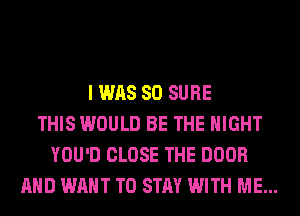 I WAS 80 SURE
THIS WOULD BE THE NIGHT
YOU'D CLOSE THE DOOR
AND WANT TO STAY WITH ME...