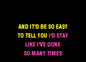 MID IT'D BE SO EASY

TO TELL YOU I'D STAY
LIKE I'VE DONE
SO MANY TIMES